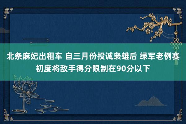 北条麻妃出租车 自三月份投诚枭雄后 绿军老例赛初度将敌手得分限制在90分以下