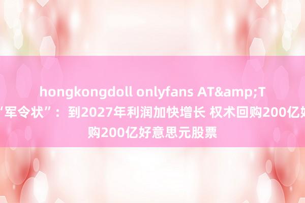 hongkongdoll onlyfans AT&T(T.US)立下“军令状”：到2027年利润加快增长 权术回购200亿好意思元股票