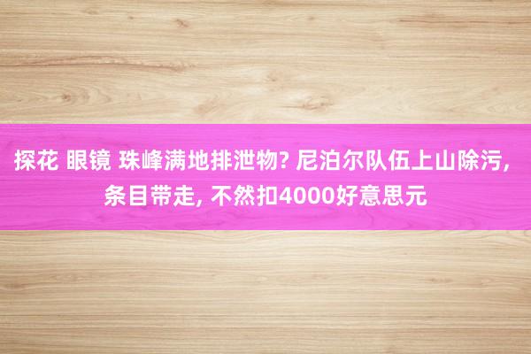 探花 眼镜 珠峰满地排泄物? 尼泊尔队伍上山除污， 条目带走， 不然扣4000好意思元