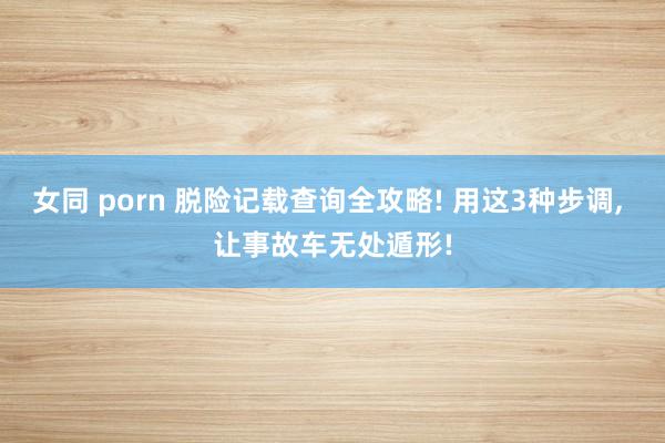 女同 porn 脱险记载查询全攻略! 用这3种步调， 让事故车无处遁形!