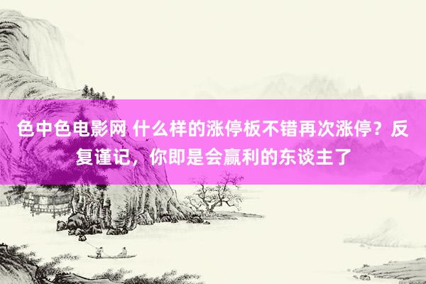 色中色电影网 什么样的涨停板不错再次涨停？反复谨记，你即是会赢利的东谈主了