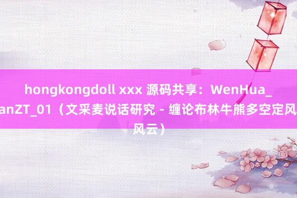 hongkongdoll xxx 源码共享：WenHua_ChanZT_01（文采麦说话研究 - 缠论布林牛熊多空定风云）