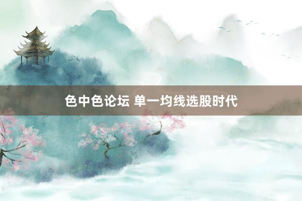色中色论坛 单一均线选股时代