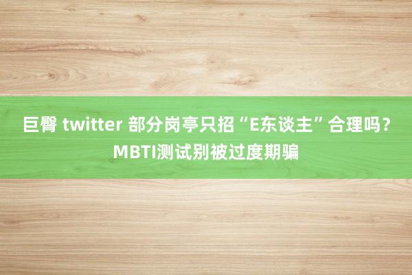 巨臀 twitter 部分岗亭只招“E东谈主”合理吗？MBTI测试别被过度期骗