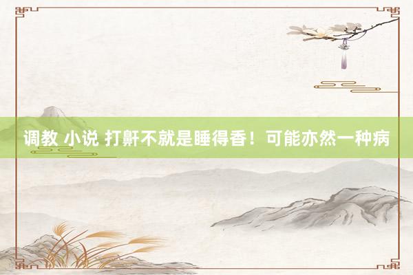 调教 小说 打鼾不就是睡得香！可能亦然一种病