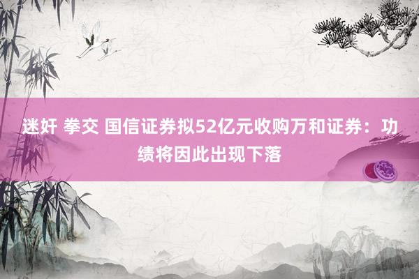 迷奸 拳交 国信证券拟52亿元收购万和证券：功绩将因此出现下落