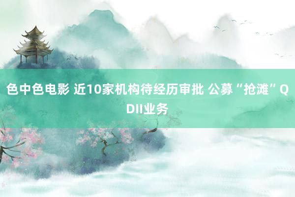 色中色电影 近10家机构待经历审批 公募“抢滩”QDII业务