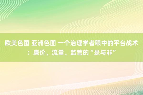 欧美色图 亚洲色图 一个治理学者眼中的平台战术：廉价、流量、监管的“是与非”