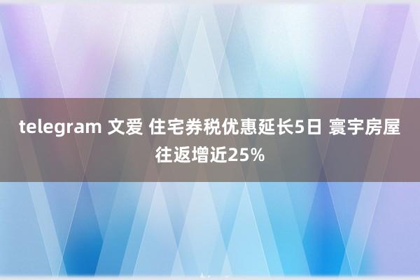 telegram 文爱 住宅券税优惠延长5日 寰宇房屋往返增近25%