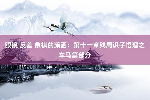 眼镜 反差 象棋的潇洒：第十一章残局识子悟理之车马篇部分