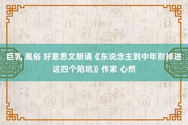 巨乳 風俗 好意思文朗诵《东说念主到中年别掉进这四个陷坑》作家 心然