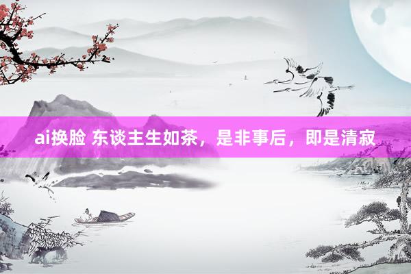 ai换脸 东谈主生如茶，是非事后，即是清寂