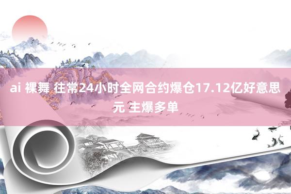 ai 裸舞 往常24小时全网合约爆仓17.12亿好意思元 主爆多单