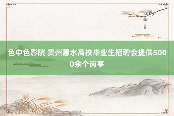 色中色影院 贵州惠水高校毕业生招聘会提供5000余个岗亭