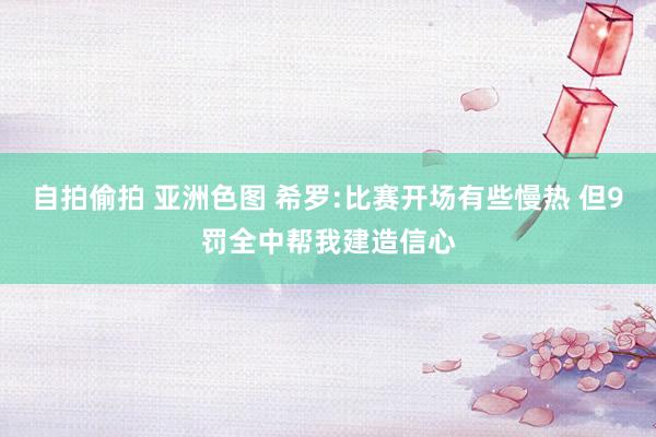 自拍偷拍 亚洲色图 希罗:比赛开场有些慢热 但9罚全中帮我建造信心