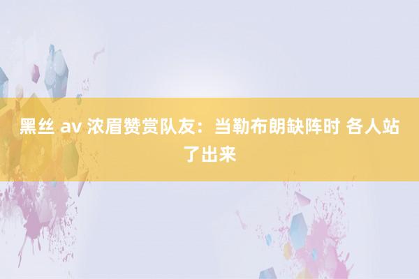 黑丝 av 浓眉赞赏队友：当勒布朗缺阵时 各人站了出来