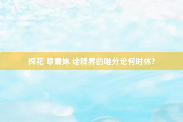 探花 眼睛妹 诠释界的唯分论何时休?