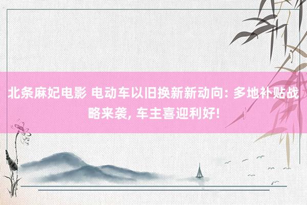 北条麻妃电影 电动车以旧换新新动向: 多地补贴战略来袭， 车主喜迎利好!