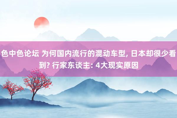 色中色论坛 为何国内流行的混动车型， 日本却很少看到? 行家东谈主: 4大现实原因