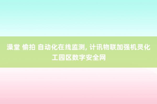 澡堂 偷拍 自动化在线监测， 计讯物联加强机灵化工园区数字安全网