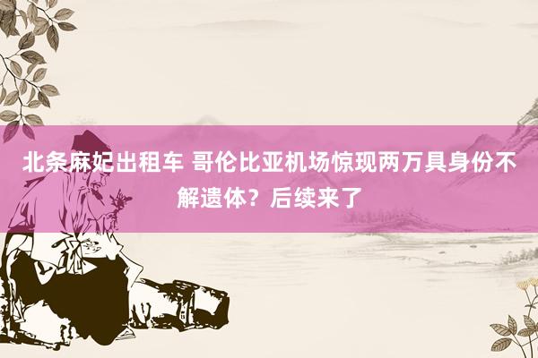 北条麻妃出租车 哥伦比亚机场惊现两万具身份不解遗体？后续来了