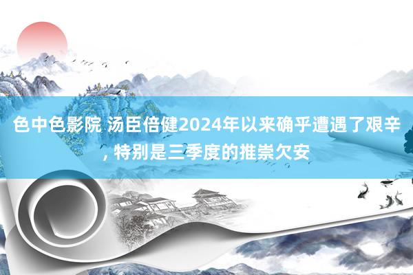 色中色影院 汤臣倍健2024年以来确乎遭遇了艰辛， 特别是三季度的推崇欠安