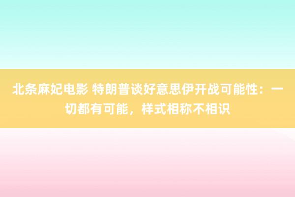 北条麻妃电影 特朗普谈好意思伊开战可能性：一切都有可能，样式相称不相识