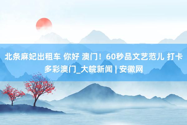 北条麻妃出租车 你好 澳门！60秒品文艺范儿 打卡多彩澳门_大皖新闻 | 安徽网