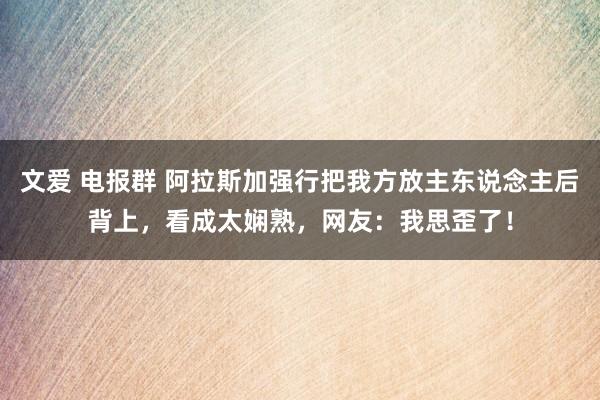 文爱 电报群 阿拉斯加强行把我方放主东说念主后背上，看成太娴熟，网友：我思歪了！