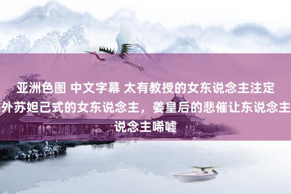 亚洲色图 中文字幕 太有教授的女东说念主注定比不外苏妲己式的女东说念主，姜皇后的悲催让东说念主唏嘘