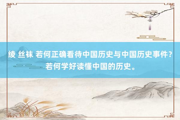绫 丝袜 若何正确看待中国历史与中国历史事件？若何学好读懂中国的历史。