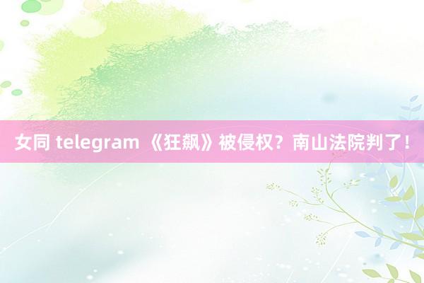女同 telegram 《狂飙》被侵权？南山法院判了！