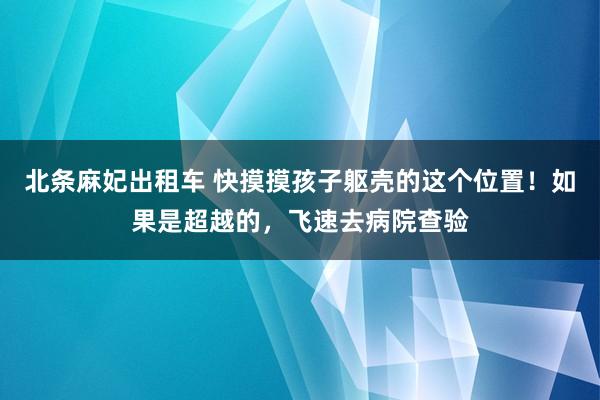 北条麻妃出租车 快摸摸孩子躯壳的这个位置！如果是超越的，飞速去病院查验