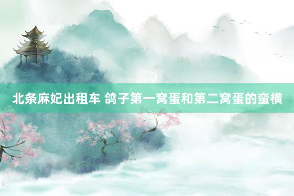 北条麻妃出租车 鸽子第一窝蛋和第二窝蛋的蛮横