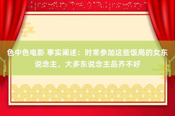 色中色电影 事实阐述：时常参加这些饭局的女东说念主，大多东说念主品齐不好
