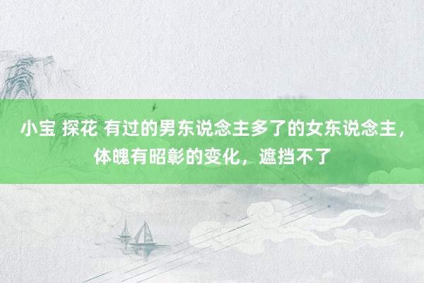 小宝 探花 有过的男东说念主多了的女东说念主，体魄有昭彰的变化，遮挡不了