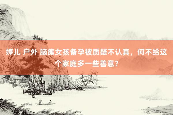 婷儿 户外 脑瘫女孩备孕被质疑不认真，何不给这个家庭多一些善意？