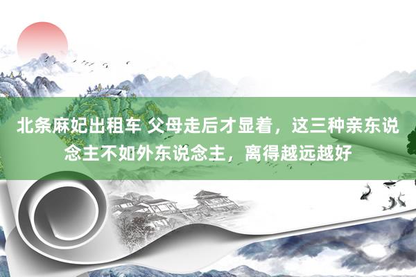 北条麻妃出租车 父母走后才显着，这三种亲东说念主不如外东说念主，离得越远越好
