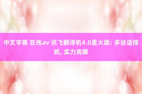 中文字幕 在线av 讯飞翻译机4.0星火版: 多谈话撑抓， 实力亮眼
