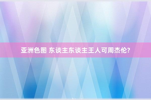 亚洲色图 东谈主东谈主王人可周杰伦?