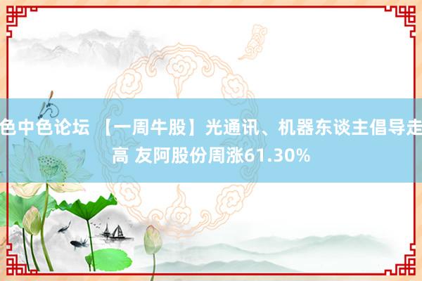 色中色论坛 【一周牛股】光通讯、机器东谈主倡导走高 友阿股份周涨61.30%