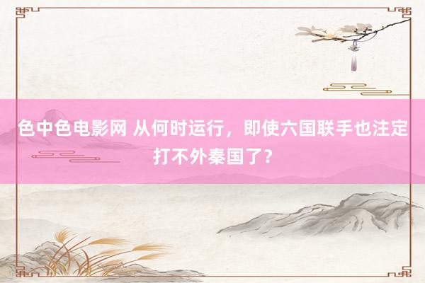色中色电影网 从何时运行，即使六国联手也注定打不外秦国了？
