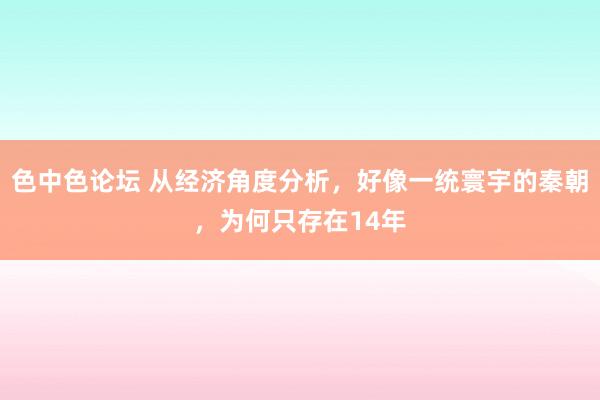 色中色论坛 从经济角度分析，好像一统寰宇的秦朝，为何只存在14年