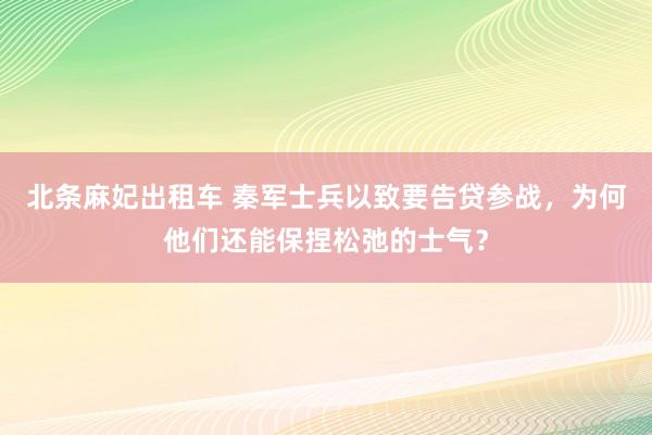 北条麻妃出租车 秦军士兵以致要告贷参战，为何他们还能保捏松弛的士气？