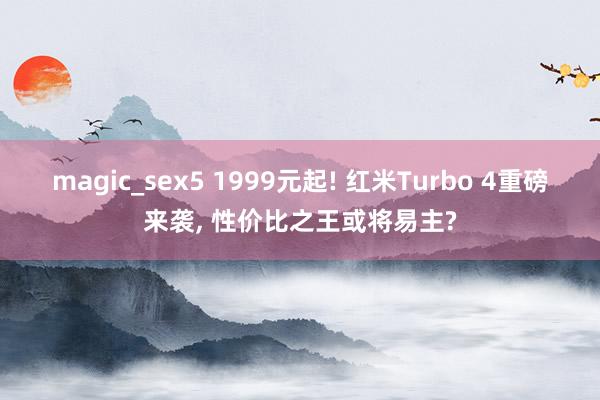 magic_sex5 1999元起! 红米Turbo 4重磅来袭， 性价比之王或将易主?