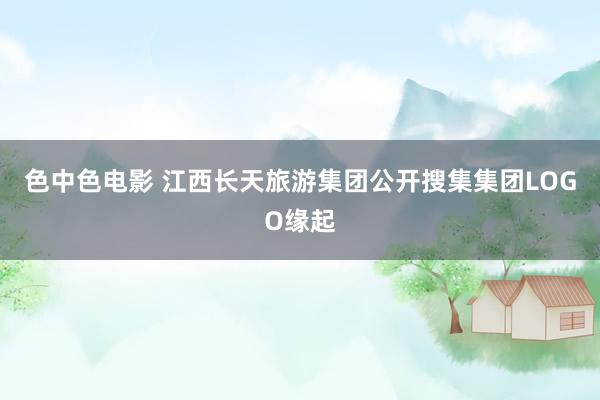 色中色电影 江西长天旅游集团公开搜集集团LOGO缘起