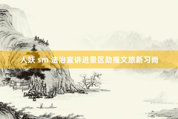 人妖 sm 法治宣讲进景区助推文旅新习尚