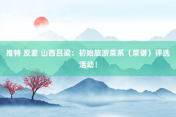 推特 反差 山西吕梁：初始旅游菜系（菜谱）评选活动！