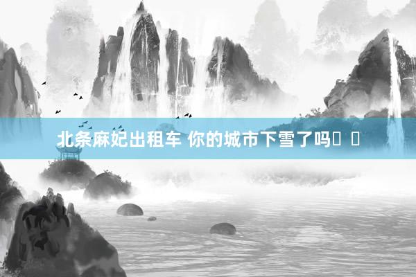 北条麻妃出租车 你的城市下雪了吗❄️