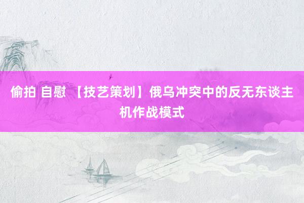 偷拍 自慰 【技艺策划】俄乌冲突中的反无东谈主机作战模式